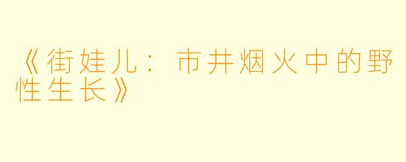 《街娃儿:市井烟火中的野性生长》