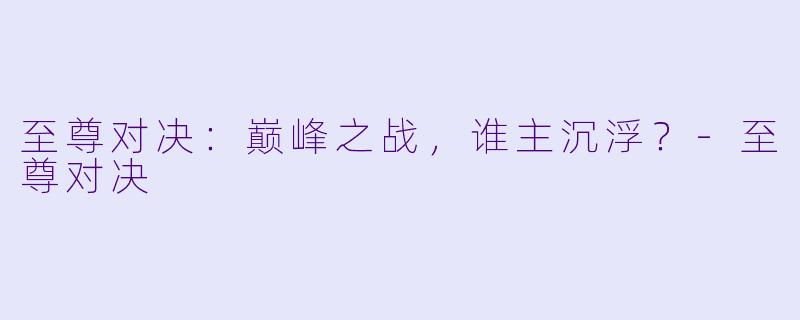 至尊对决:巅峰之战,谁主沉浮?