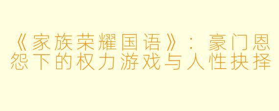 《家族荣耀国语》：豪门恩怨下的权力游戏与人性抉择
