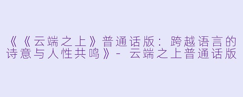 《《云端之上》普通话版：跨越语言的诗意与人性共鸣》-云端之上普通话版