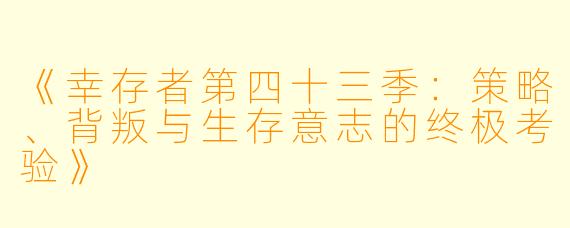 《幸存者第四十三季：策略、背叛与生存意志的终极考验》