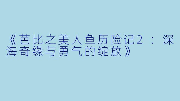 《芭比之美人鱼历险记2：深海奇缘与勇气的绽放》