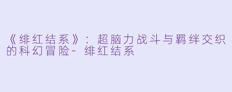 《绯红结系》：超脑力战斗与羁绊交织的科幻冒险-绯红结系