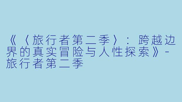 《〈旅行者第二季〉：跨越边界的真实冒险与人性探索》