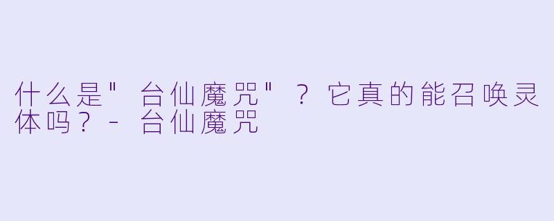 什么是"台仙魔咒"?它真的能召唤灵体吗?