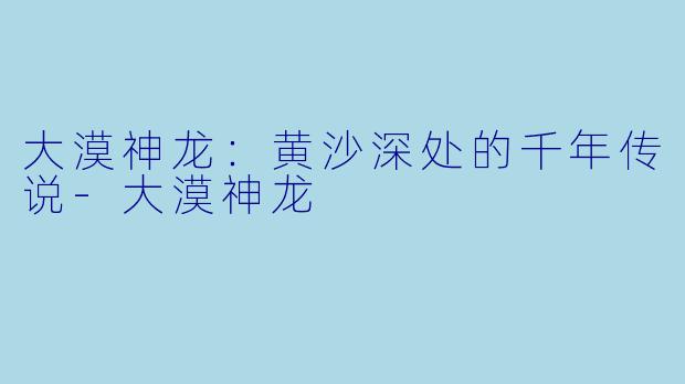 大漠神龙：黄沙深处的千年传说-大漠神龙