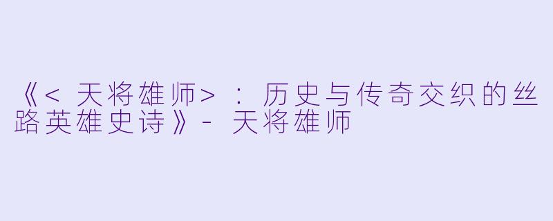 《<天将雄师>：历史与传奇交织的丝路英雄史诗》-天将雄师