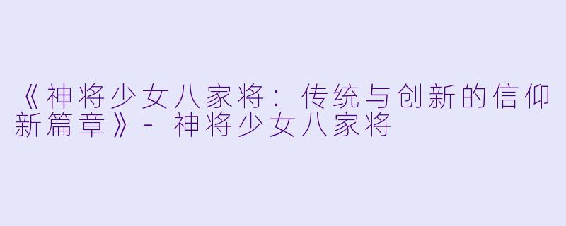 《神将少女八家将:传统与创新的信仰新篇章》