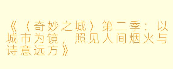 《〈奇妙之城〉第二季：以城市为镜，照见人间烟火与诗意远方》