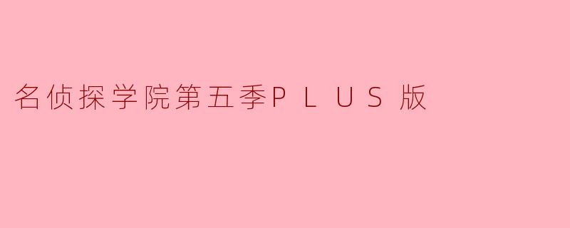《名侦探学院第五季PLUS版:高能续章,解锁未播精彩与脑力狂欢》