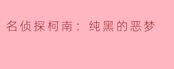 《名侦探柯南：纯黑的恶梦》——黑暗与光明的终极对决