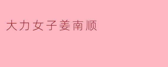 大力女子姜南顺