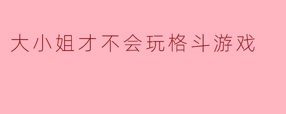 大小姐才不会玩格斗游戏