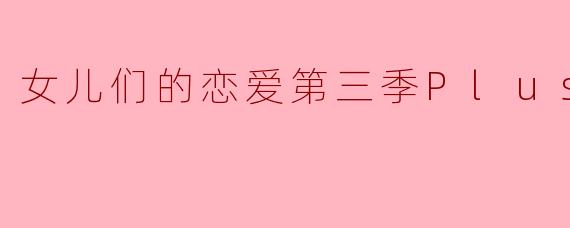 女儿们的恋爱第三季Plus版