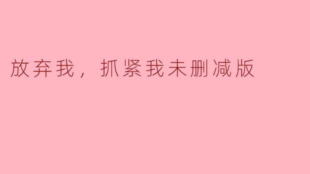 放弃我，抓紧我未删减版