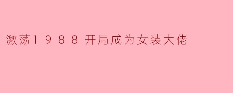 如果穿越到1988年开局成为“女装大佬”,该如何在那个保守的年代利用时代机遇逆袭?
