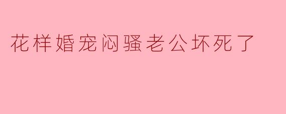 《花样婚宠：闷骚老公坏死了》