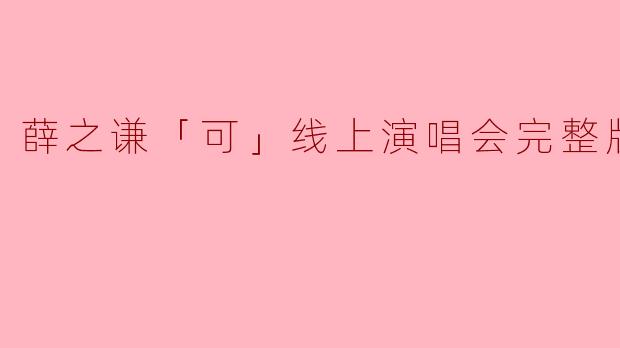 薛之谦「可」线上演唱会完整版:深情与幽默交织的音乐盛宴