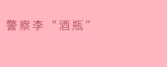 警察李“酒瓶”