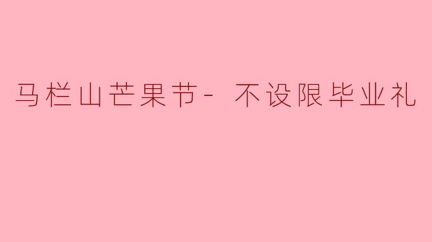 什么是“马栏山芒果节-不设限毕业礼”?它有哪些特色活动?