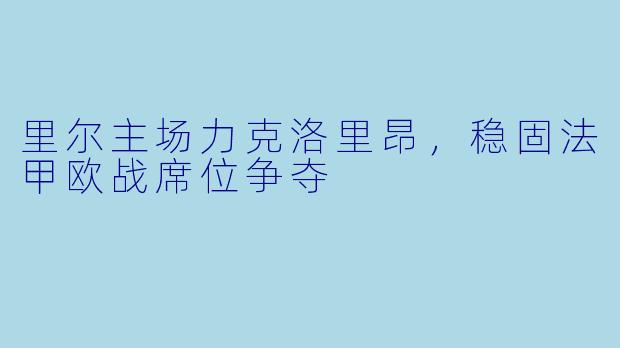 里尔主场力克洛里昂，稳固法甲欧战席位争夺