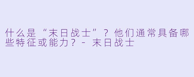 什么是“末日战士”？他们通常具备哪些特征或能力？-末日战士