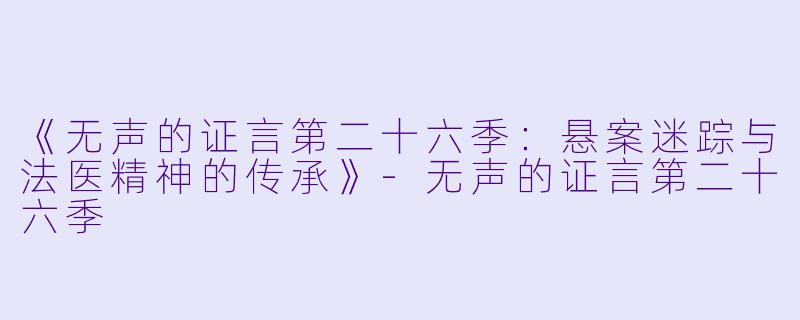 《无声的证言第二十六季：悬案迷踪与法医精神的传承》-无声的证言第二十六季