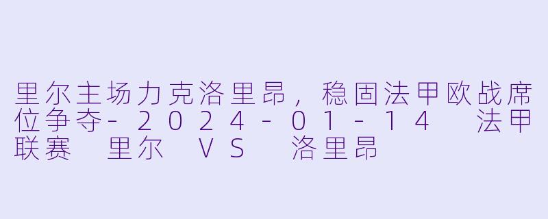 里尔主场力克洛里昂，稳固法甲欧战席位争夺-2024-01-14 法甲联赛 里尔 VS 洛里昂