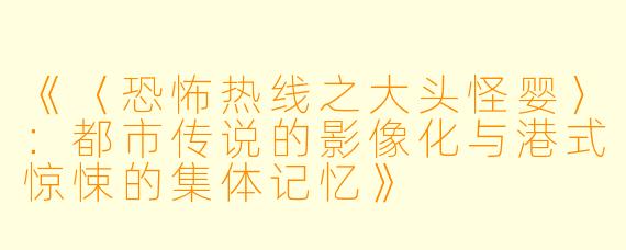 《〈恐怖热线之大头怪婴〉：都市传说的影像化与港式惊悚的集体记忆》