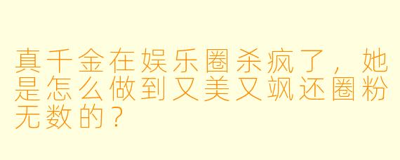 真千金在娱乐圈杀疯了，她是怎么做到又美又飒还圈粉无数的？