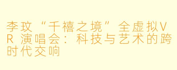 李玟“千禧之境”全虚拟VR演唱会：科技与艺术的跨时代交响