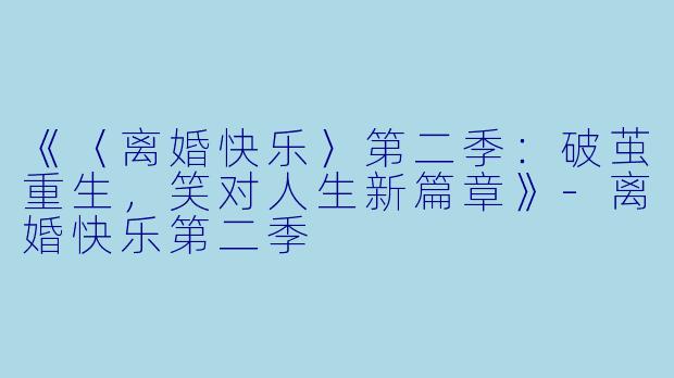 《〈离婚快乐〉第二季：破茧重生，笑对人生新篇章》-离婚快乐第二季