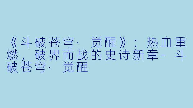 《斗破苍穹·觉醒》：热血重燃，破界而战的史诗新章-斗破苍穹·觉醒