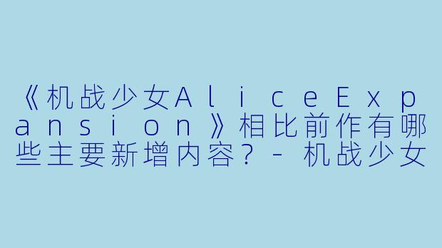 《机战少女AliceExpansion》相比前作有哪些主要新增内容？-机战少女 Alice Expansion