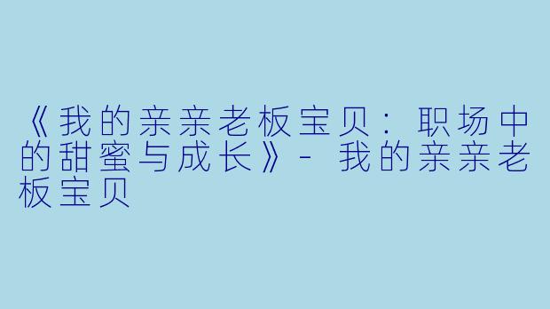 《我的亲亲老板宝贝：职场中的甜蜜与成长》-我的亲亲老板宝贝