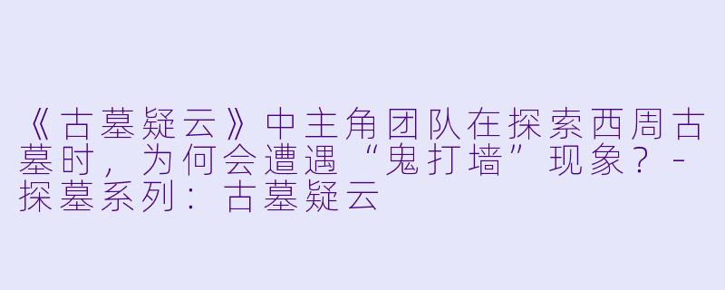 《古墓疑云》中主角团队在探索西周古墓时，为何会遭遇“鬼打墙”现象？-探墓系列：古墓疑云