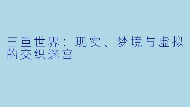三重世界：现实、梦境与虚拟的交织迷宫