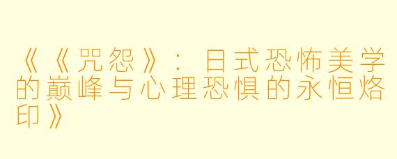 《《咒怨》：日式恐怖美学的巅峰与心理恐惧的永恒烙印》