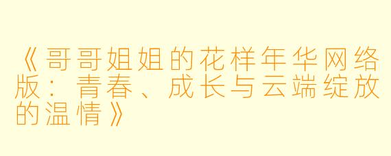 《哥哥姐姐的花样年华网络版：青春、成长与云端绽放的温情》