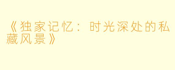 《独家记忆：时光深处的私藏风景》
