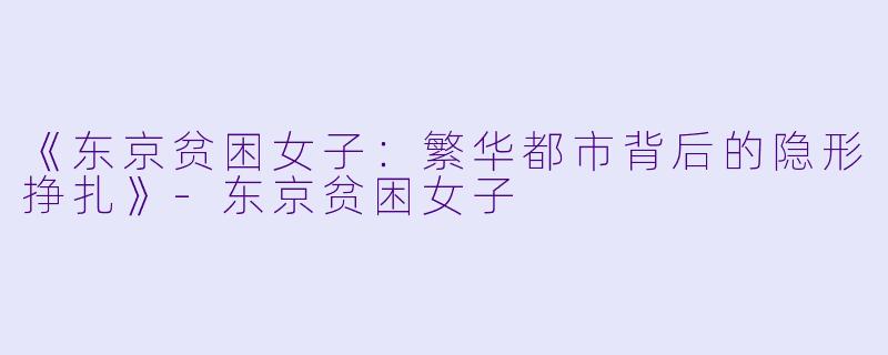 《东京贫困女子：繁华都市背后的隐形挣扎》-东京贫困女子