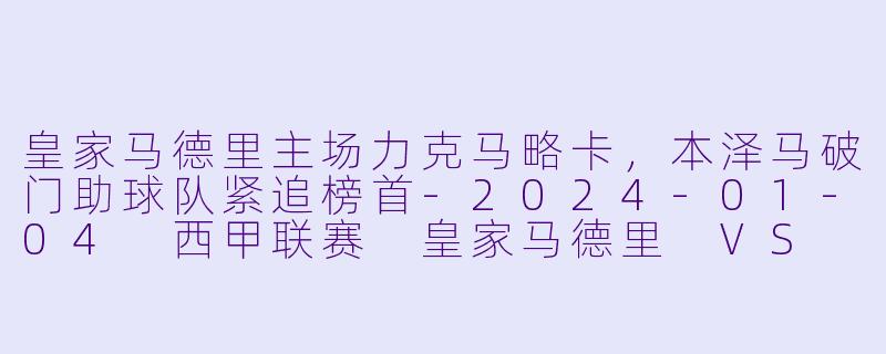 皇家马德里主场力克马略卡，本泽马破门助球队紧追榜首-2024-01-04 西甲联赛 皇家马德里 VS 马略卡