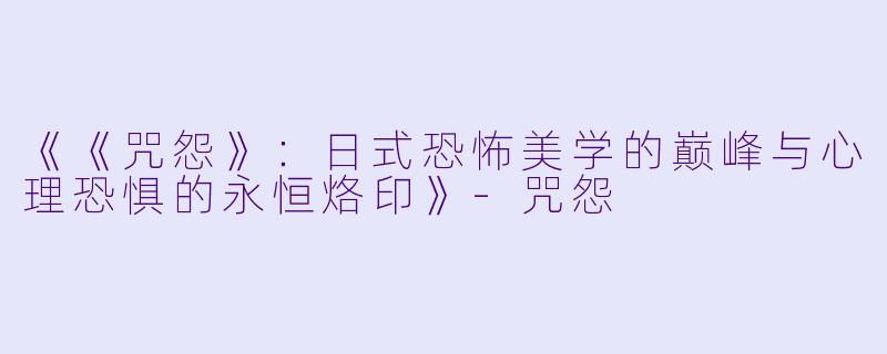 《《咒怨》：日式恐怖美学的巅峰与心理恐惧的永恒烙印》-咒怨