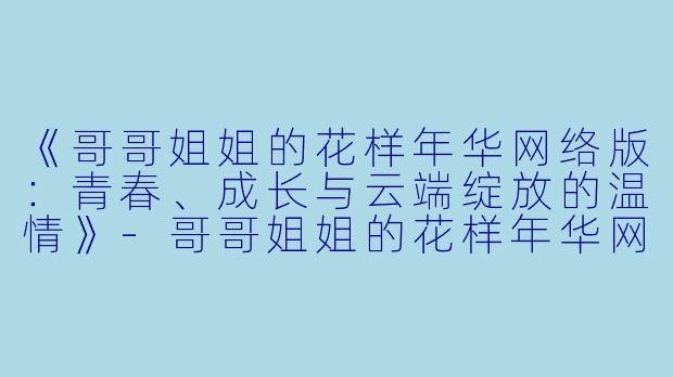 《哥哥姐姐的花样年华网络版：青春、成长与云端绽放的温情》-哥哥姐姐的花样年华网络版