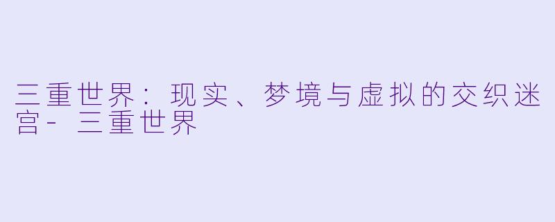 三重世界：现实、梦境与虚拟的交织迷宫-三重世界