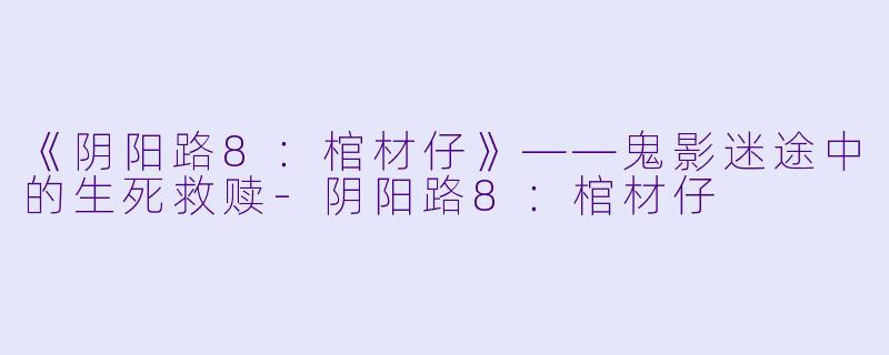 《阴阳路8：棺材仔》——鬼影迷途中的生死救赎-阴阳路8：棺材仔