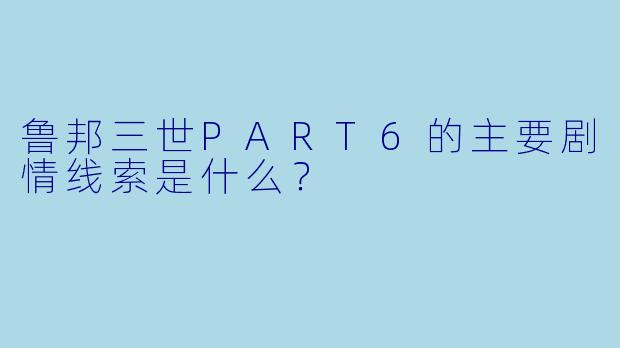 鲁邦三世PART6的主要剧情线索是什么？