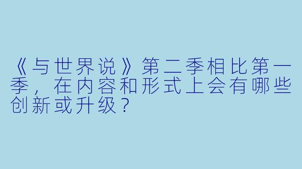 《与世界说》第二季相比第一季，在内容和形式上会有哪些创新或升级？