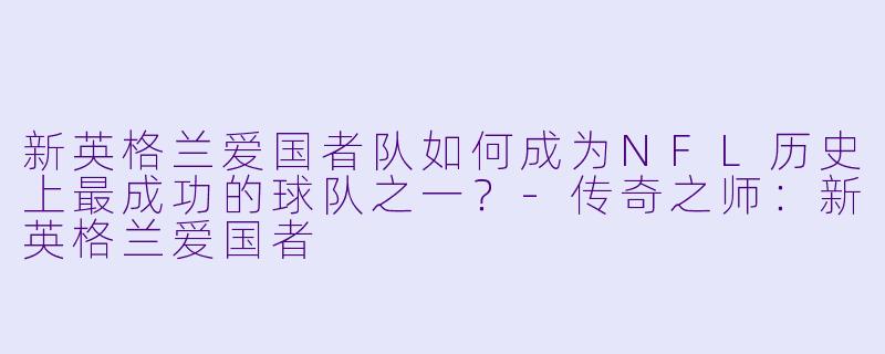 新英格兰爱国者队如何成为NFL历史上最成功的球队之一？-传奇之师：新英格兰爱国者