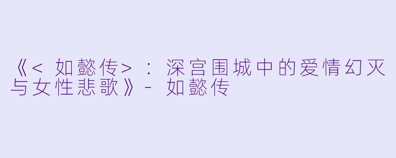 《<如懿传>：深宫围城中的爱情幻灭与女性悲歌》-如懿传